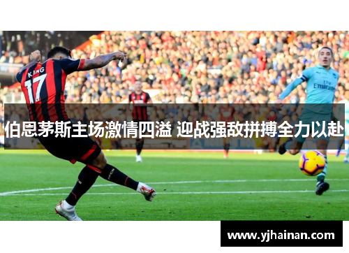 伯恩茅斯主场激情四溢 迎战强敌拼搏全力以赴