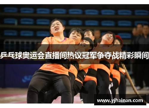 乒乓球奥运会直播间热议冠军争夺战精彩瞬间